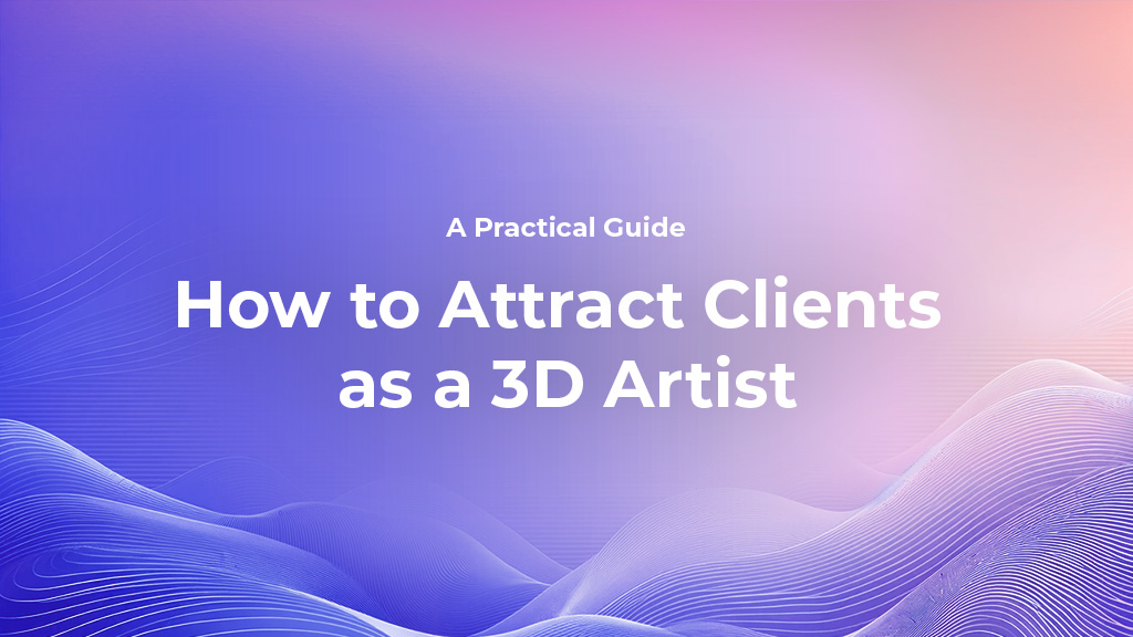 How to Attract Clients as a 3D Artist: A Practical Guide