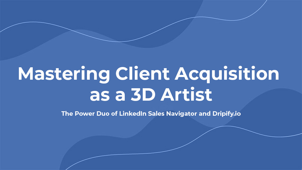 Mastering Client Acquisition as a 3D Artist: The Power Duo of LinkedIn Sales Navigator and Dripify.io