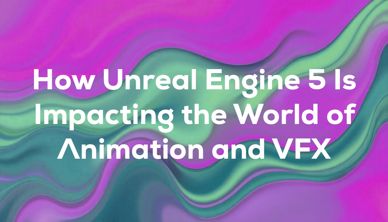 How Unreal Engine 5 Is Impacting the World of Animation and VFX