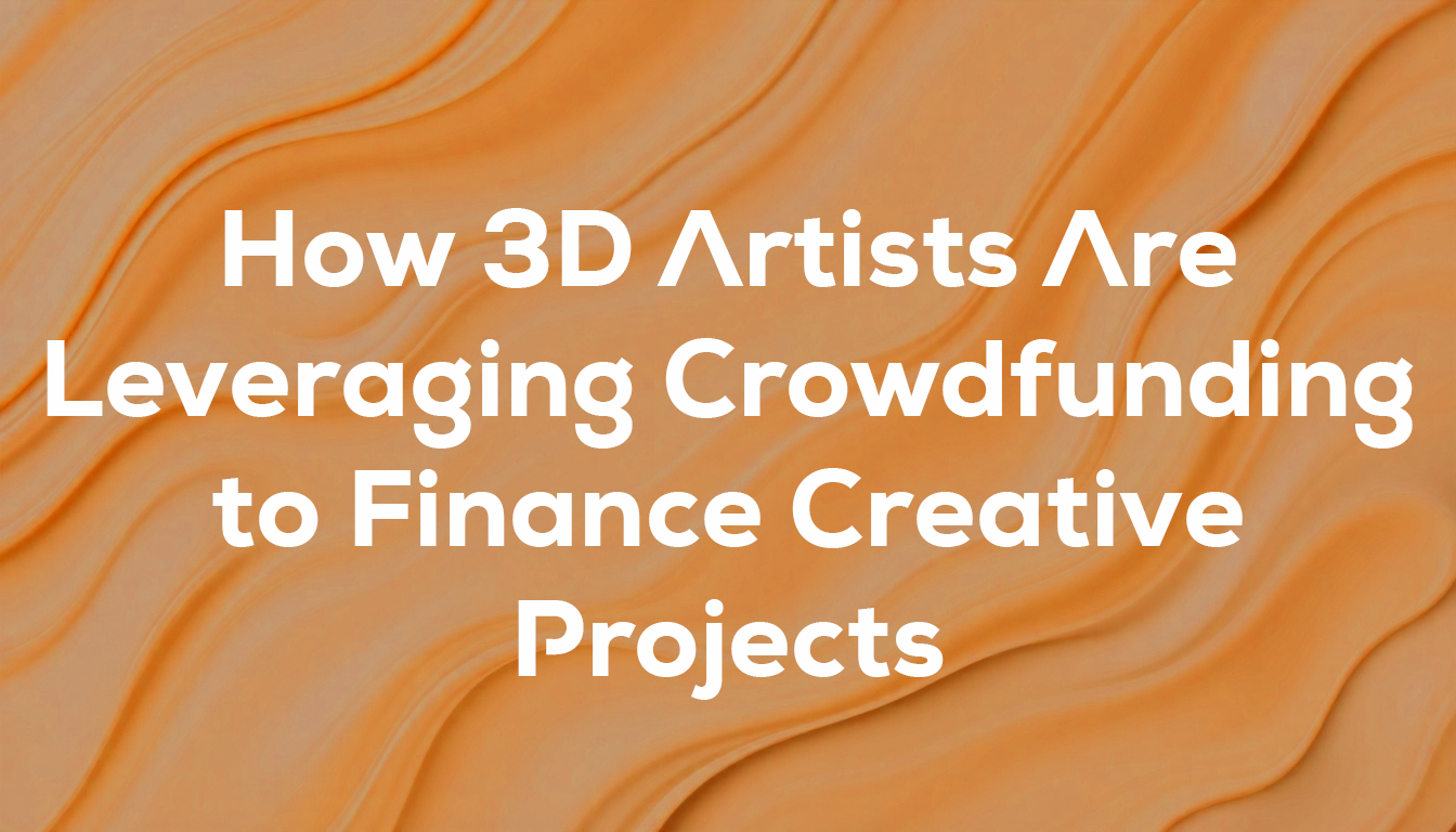 How 3D Artists Are Leveraging Crowdfunding to Finance Creative Projects