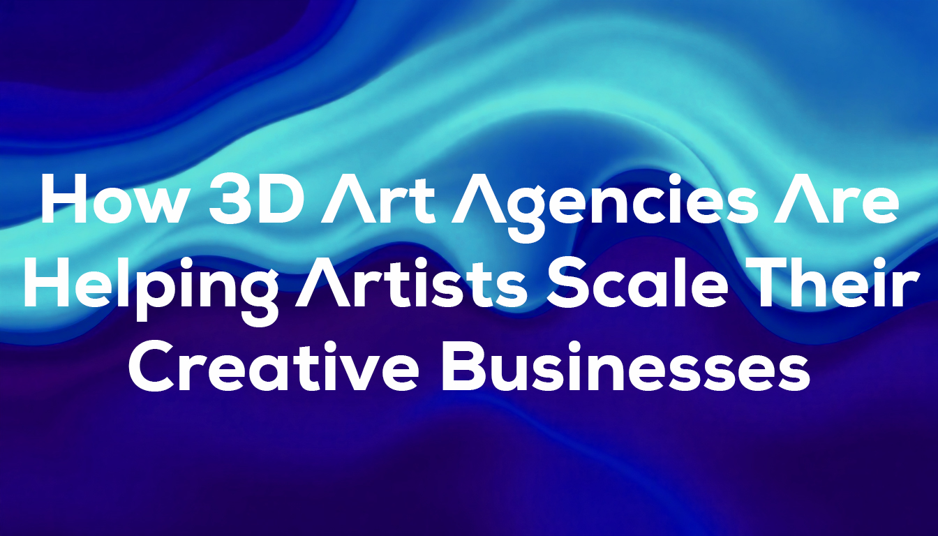 How 3D Art Agencies Are Helping Artists Scale Their Creative Businesses