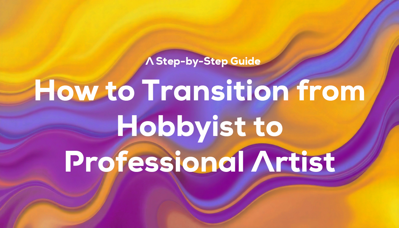 How to Transition from Hobbyist to Professional Artist: A Step-by-Step Guide