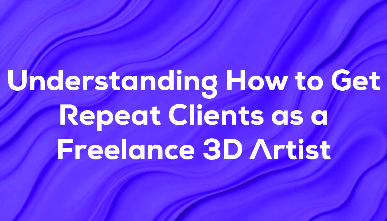 Understanding How to Get Repeat Clients as a Freelance 3D Artist