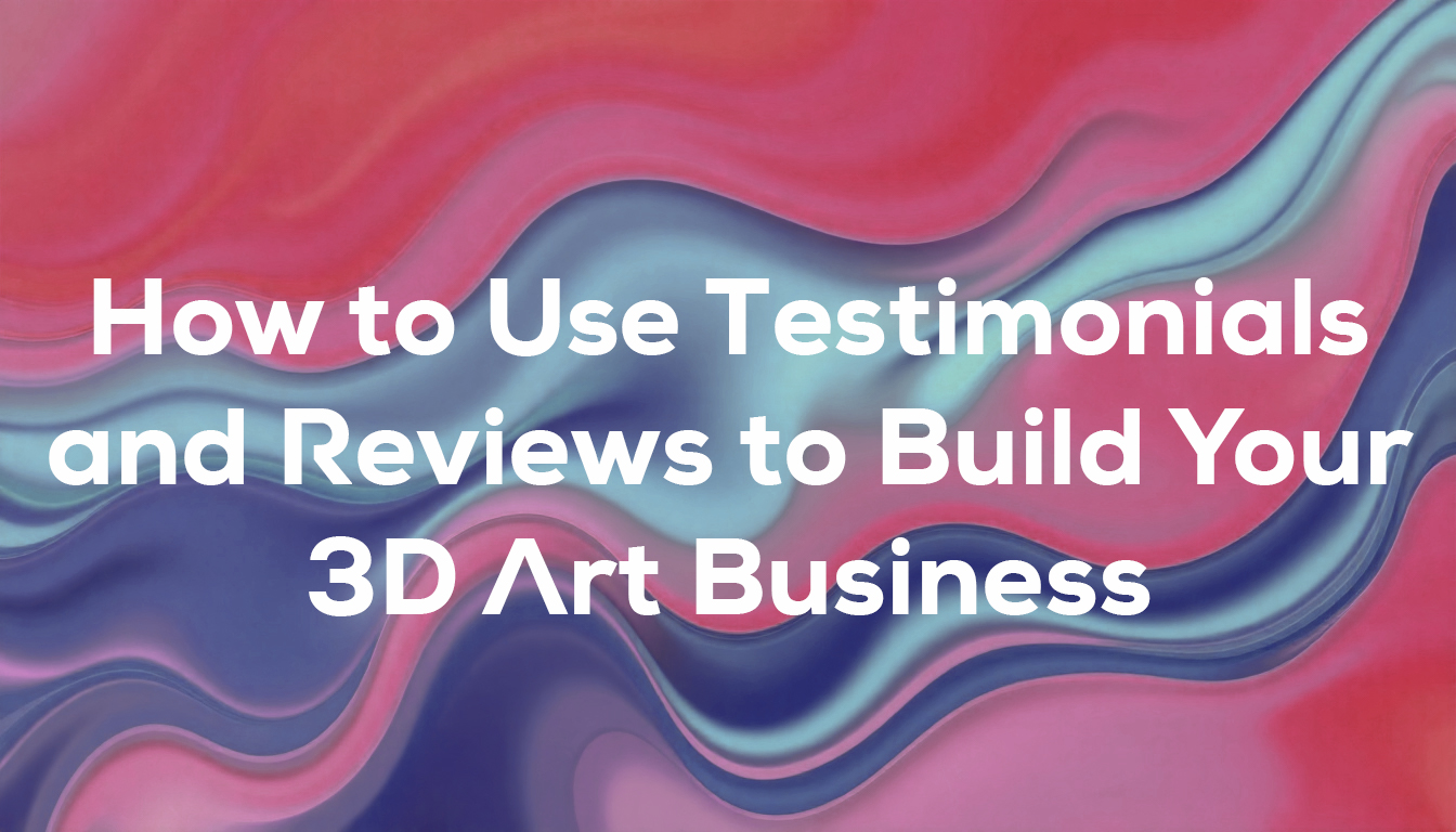 How to Use Testimonials and Reviews to Build Your 3D Art Business